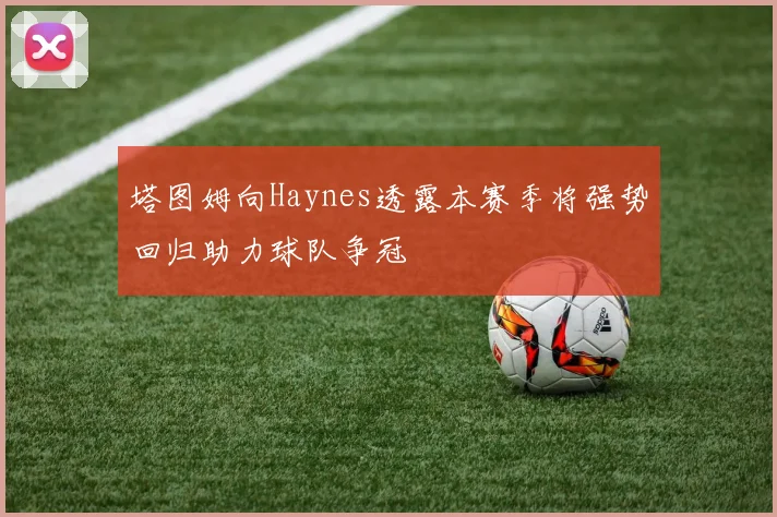 塔图姆向Haynes透露本赛季将强势回归助力球队争冠