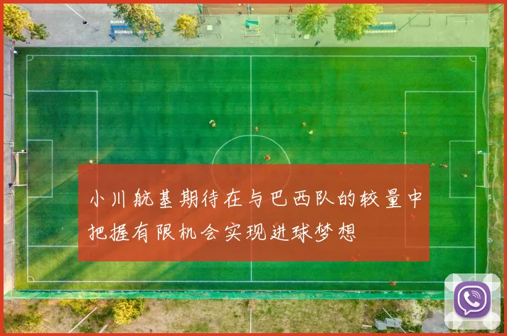 小川航基期待在与巴西队的较量中把握有限机会实现进球梦想