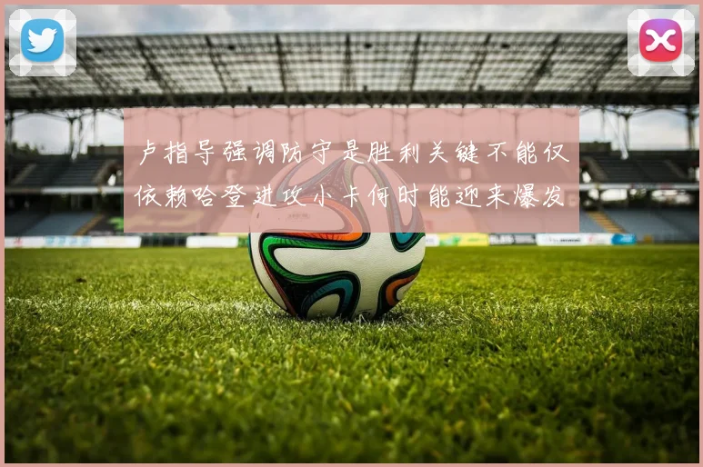 卢指导强调防守是胜利关键不能仅依赖哈登进攻小卡何时能迎来爆发成疑