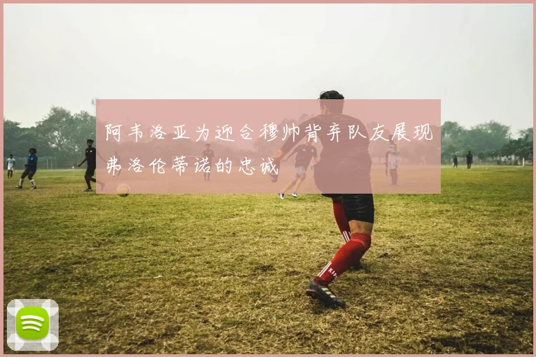 阿韦洛亚为迎合穆帅背弃队友展现弗洛伦蒂诺的忠诚