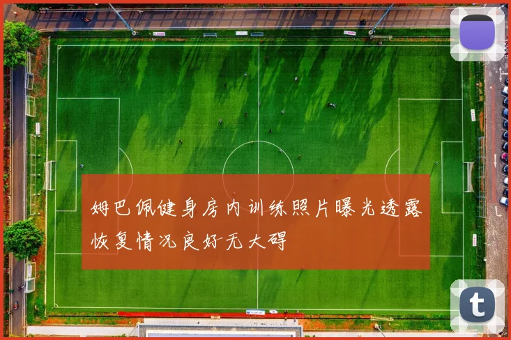姆巴佩健身房内训练照片曝光透露恢复情况良好无大碍