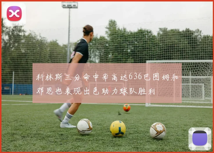 科林斯三分命中率高达636巴图姆和邓恩也表现出色助力球队胜利