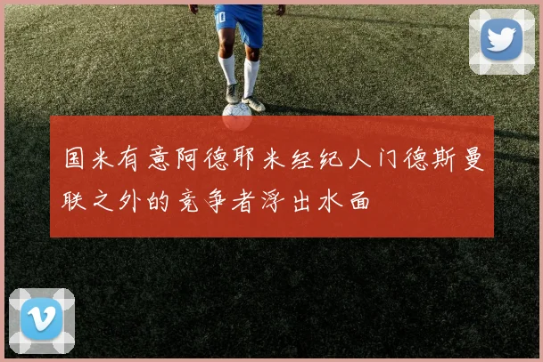 国米有意阿德耶米经纪人门德斯曼联之外的竞争者浮出水面