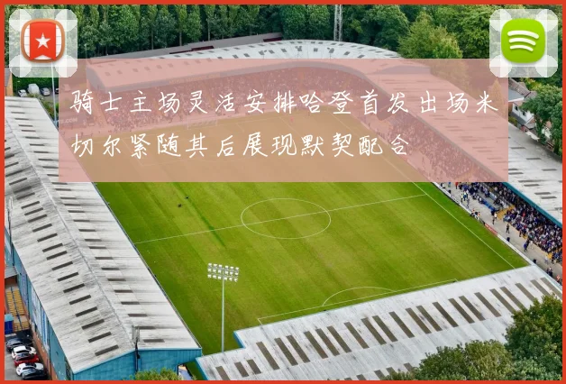 骑士主场灵活安排哈登首发出场米切尔紧随其后展现默契配合