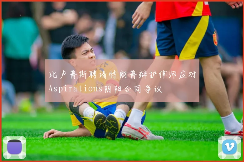 比卢普斯聘请特朗普辩护律师应对Aspirations阴阳合同争议