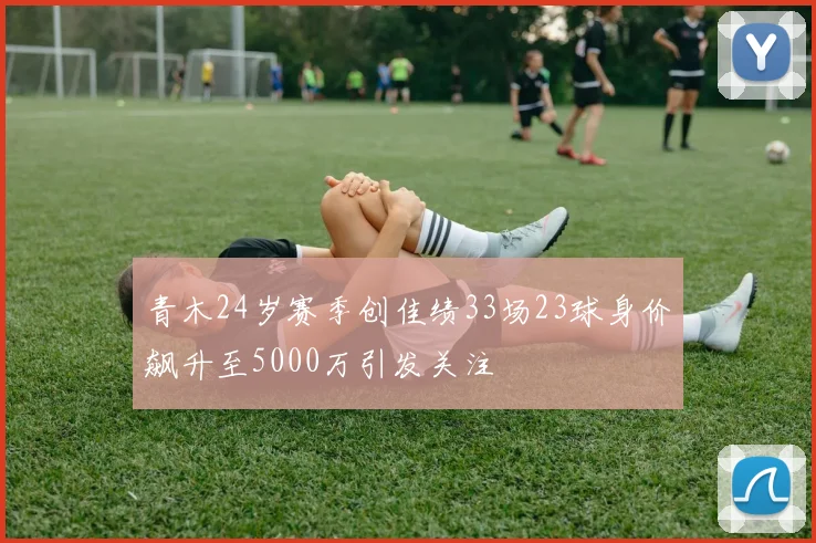 青木24岁赛季创佳绩33场23球身价飙升至5000万引发关注