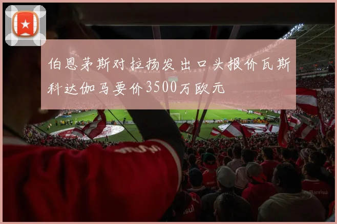 伯恩茅斯对拉扬发出口头报价瓦斯科达伽马要价3500万欧元