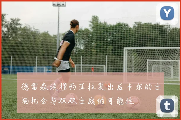 德雷森谈穆西亚拉复出后卡尔的出场机会与双双出战的可能性