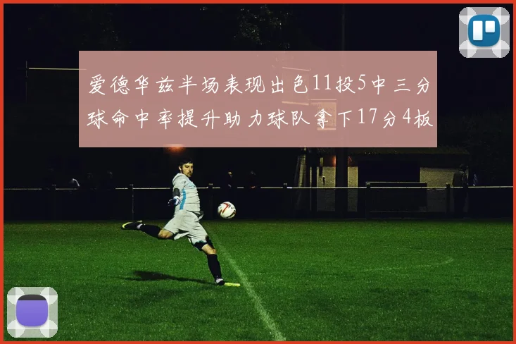 爱德华兹半场表现出色11投5中三分球命中率提升助力球队拿下17分4板1助