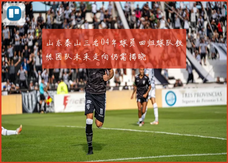 山东泰山三名04年球员回归球队教练团队未来走向仍需揭晓