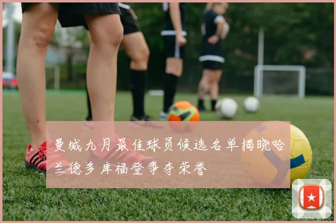 曼城九月最佳球员候选名单揭晓哈兰德多库福登争夺荣誉