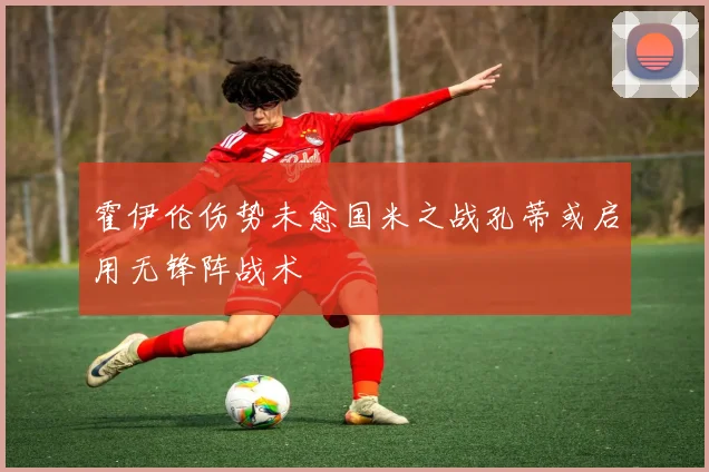 霍伊伦伤势未愈国米之战孔蒂或启用无锋阵战术