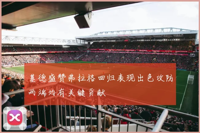 基德盛赞弗拉格回归表现出色攻防两端均有关键贡献