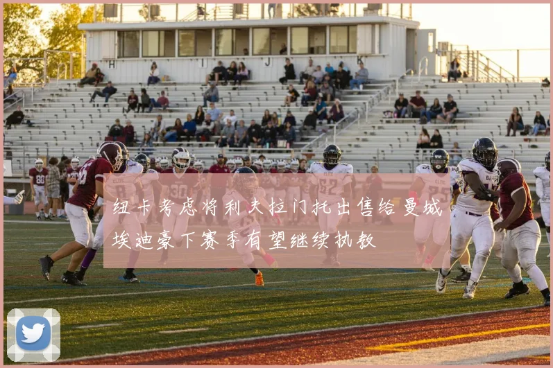 纽卡考虑将利夫拉门托出售给曼城埃迪豪下赛季有望继续执教