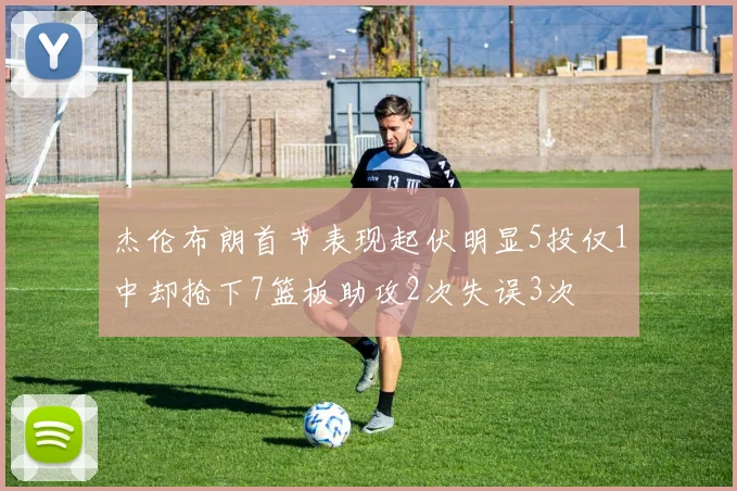 杰伦布朗首节表现起伏明显5投仅1中却抢下7篮板助攻2次失误3次