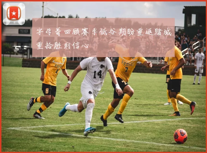 字母哥回顾赛季低谷期盼重返赌城重拾胜利信心