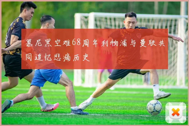 慕尼黑空难68周年利物浦与曼联共同追忆悲痛历史