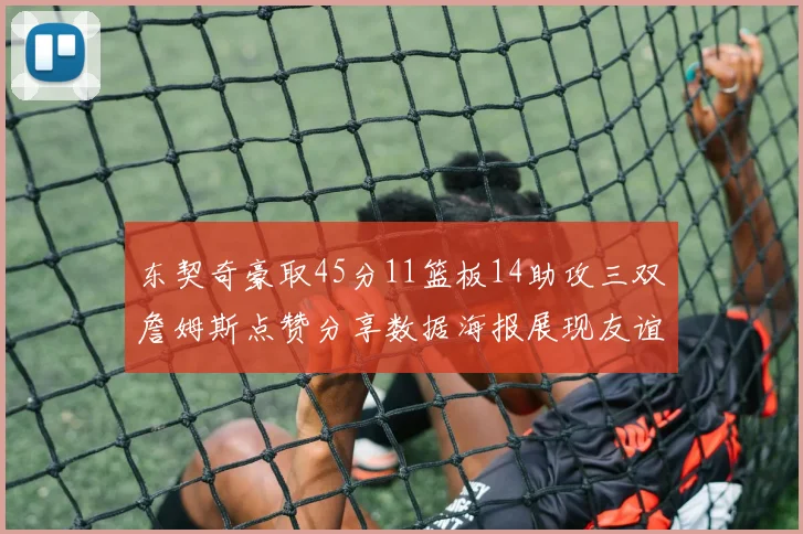 东契奇豪取45分11篮板14助攻三双詹姆斯点赞分享数据海报展现友谊