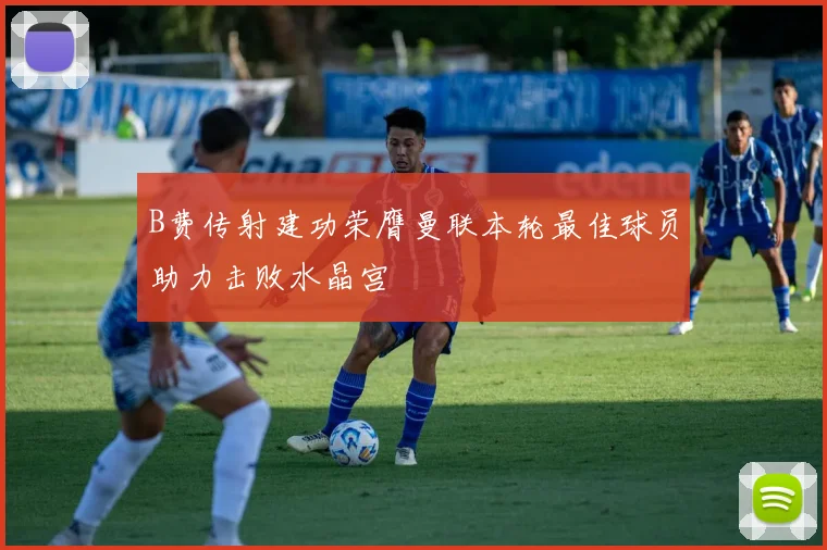 B费传射建功荣膺曼联本轮最佳球员助力击败水晶宫