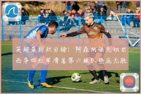 英超最新积分榜：阿森纳领先切尔西争四红军滑落第六狼队垫底无胜绩