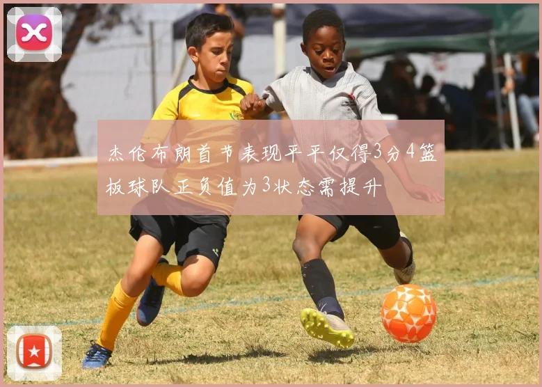 杰伦布朗首节表现平平仅得3分4篮板球队正负值为3状态需提升