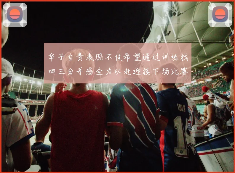 华子自责表现不佳希望通过训练找回三分手感全力以赴迎接下场比赛