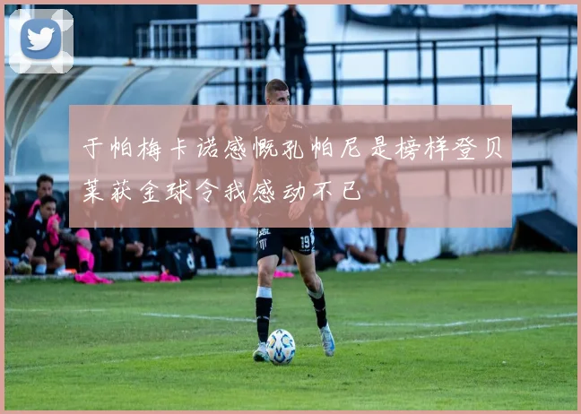 于帕梅卡诺感慨孔帕尼是榜样登贝莱获金球令我感动不已