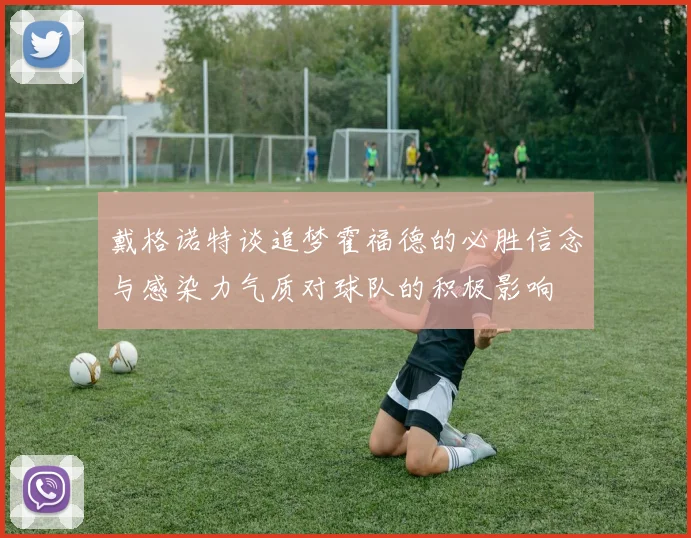 戴格诺特谈追梦霍福德的必胜信念与感染力气质对球队的积极影响