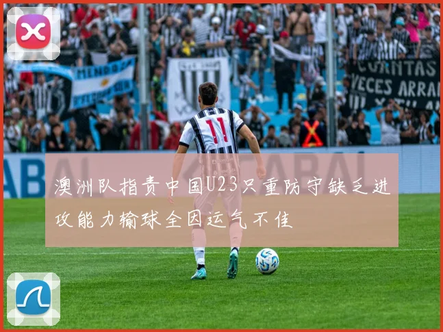 澳洲队指责中国U23只重防守缺乏进攻能力输球全因运气不佳