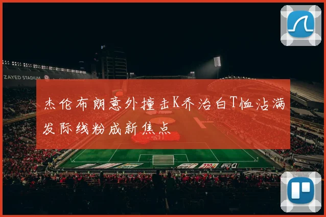 杰伦布朗意外撞击K乔治白T恤沾满发际线粉成新焦点