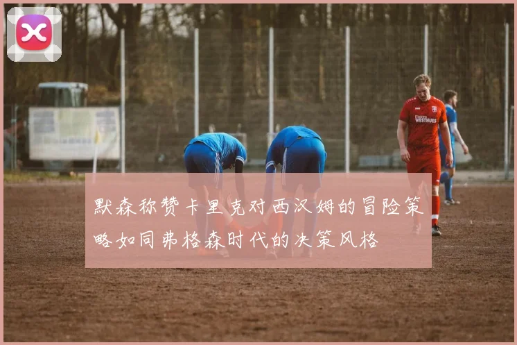 默森称赞卡里克对西汉姆的冒险策略如同弗格森时代的决策风格