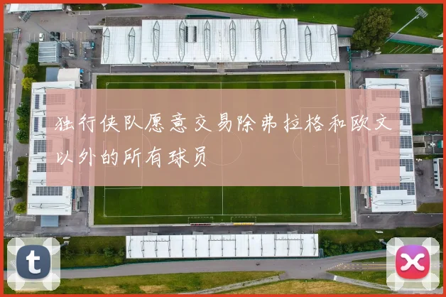 独行侠队愿意交易除弗拉格和欧文以外的所有球员