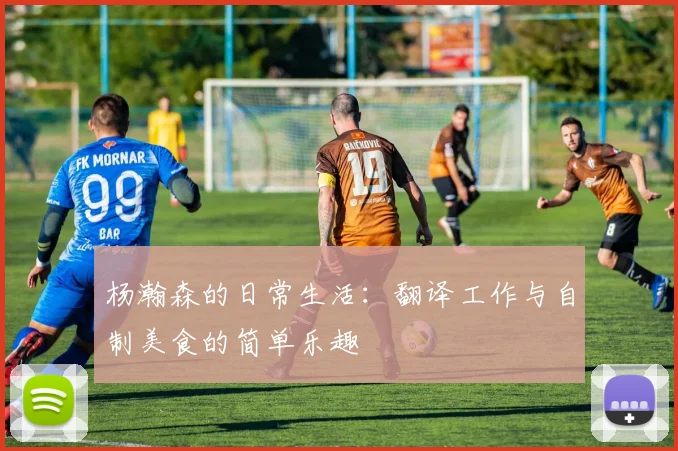 杨瀚森的日常生活：翻译工作与自制美食的简单乐趣