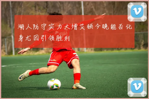 湖人防守实力大增艾顿今晚能否化身尤因引领胜利