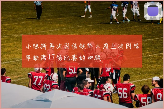 小琼斯再次因伤缺阵六周上次因绿军缺席17场比赛的回顾